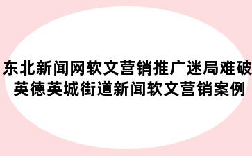 东北新闻网软文营销推广迷局难破 英德英城街道新闻软文营销案例